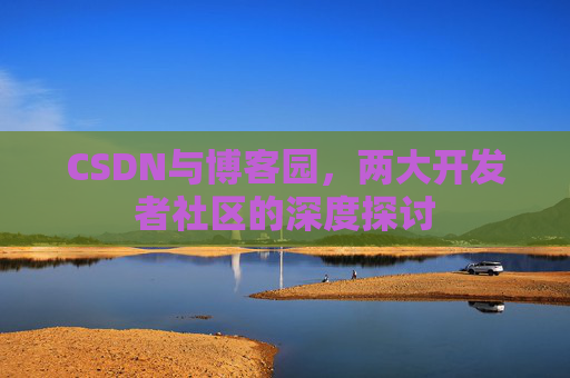 CSDN与博客园,两大开发者社区的深度探讨